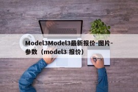 Model3Model3最新报价-图片-参数（model3 报价）