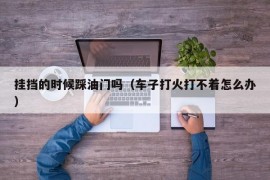 挂挡的时候踩油门吗（车子打火打不着怎么办）