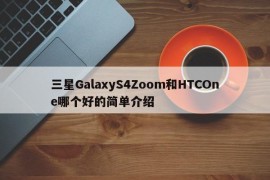 三星GalaxyS4Zoom和HTCOne哪个好的简单介绍