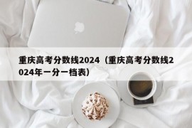 重庆高考分数线2024（重庆高考分数线2024年一分一档表）