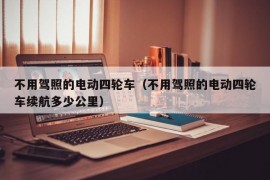 不用驾照的电动四轮车（不用驾照的电动四轮车续航多少公里）