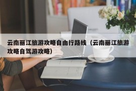 云南丽江旅游攻略自由行路线（云南丽江旅游攻略自驾游攻略）