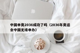 中国申奥2036成功了吗（2036年奥运会中国无缘申办）