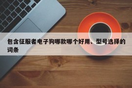 包含征服者电子狗哪款哪个好用、型号选择的词条