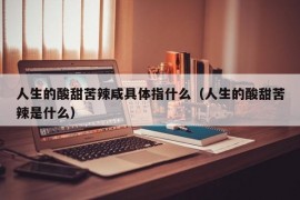 人生的酸甜苦辣咸具体指什么（人生的酸甜苦辣是什么）