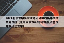 2024北京大学各专业考研分数线历年研究生复试线（北京大学2020年考研复试基本分数线已发布）