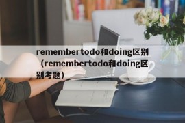 remembertodo和doing区别（remembertodo和doing区别考题）