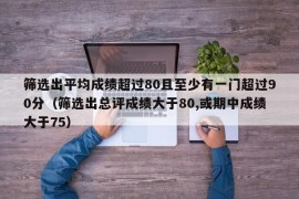 筛选出平均成绩超过80且至少有一门超过90分（筛选出总评成绩大于80,或期中成绩大于75）