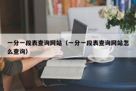 一分一段表查询网站（一分一段表查询网站怎么查询）