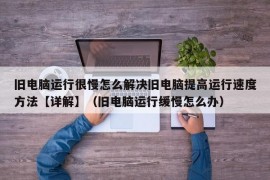 旧电脑运行很慢怎么解决旧电脑提高运行速度方法【详解】（旧电脑运行缓慢怎么办）