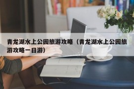 青龙湖水上公园旅游攻略（青龙湖水上公园旅游攻略一日游）