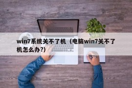 win7系统关不了机（电脑win7关不了机怎么办?）