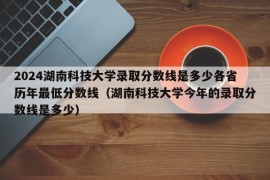 2024湖南科技大学录取分数线是多少各省历年最低分数线（湖南科技大学今年的录取分数线是多少）