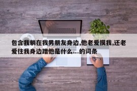 包含我躺在我男朋友身边,他老爱摸我,还老爱往我身边蹭他是什么...的词条