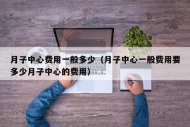 月子中心费用一般多少（月子中心一般费用要多少月子中心的费用）