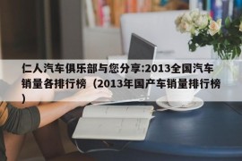 仁人汽车俱乐部与您分享:2013全国汽车销量各排行榜（2013年国产车销量排行榜）