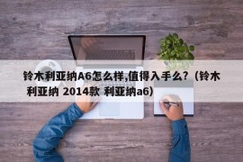 铃木利亚纳A6怎么样,值得入手么?（铃木 利亚纳 2014款 利亚纳a6）