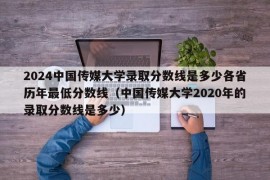 2024中国传媒大学录取分数线是多少各省历年最低分数线（中国传媒大学2020年的录取分数线是多少）