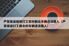 严禁接送就地打工农村群众车辆违法载人（严禁接送打工群众的车辆违法载人）