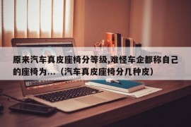 原来汽车真皮座椅分等级,难怪车企都称自己的座椅为...（汽车真皮座椅分几种皮）