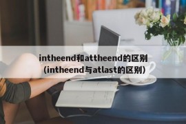 intheend和attheend的区别（intheend与atlast的区别）