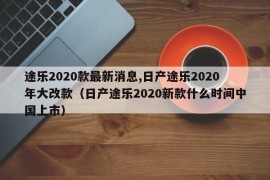 途乐2020款最新消息,日产途乐2020年大改款（日产途乐2020新款什么时间中国上市）