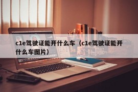 c1e驾驶证能开什么车（c1e驾驶证能开什么车图片）