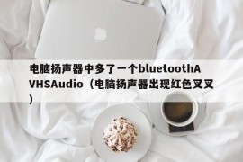 电脑扬声器中多了一个bluetoothAVHSAudio（电脑扬声器出现红色叉叉）