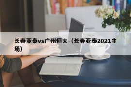 长春亚泰vs广州恒大（长春亚泰2021主场）