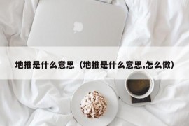 地推是什么意思（地推是什么意思,怎么做）