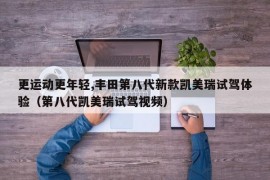 更运动更年轻,丰田第八代新款凯美瑞试驾体验（第八代凯美瑞试驾视频）