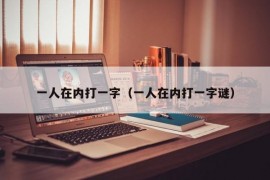 一人在内打一字（一人在内打一字谜）