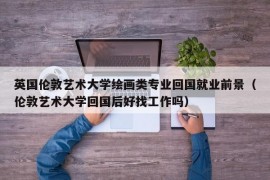 英国伦敦艺术大学绘画类专业回国就业前景（伦敦艺术大学回国后好找工作吗）