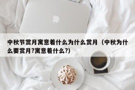 中秋节赏月寓意着什么为什么赏月（中秋为什么要赏月?寓意着什么?）