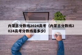 内蒙古分数线2024高考（内蒙古分数线2024高考分数线是多少）