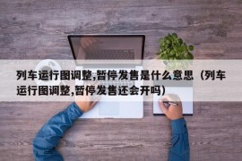 列车运行图调整,暂停发售是什么意思（列车运行图调整,暂停发售还会开吗）