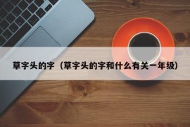 草字头的字（草字头的字和什么有关一年级）