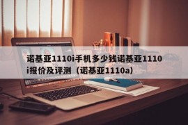 诺基亚1110i手机多少钱诺基亚1110i报价及评测（诺基亚1110a）