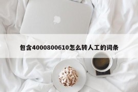 包含4000800610怎么转人工的词条