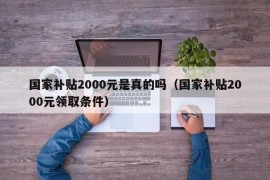 国家补贴2000元是真的吗（国家补贴2000元领取条件）