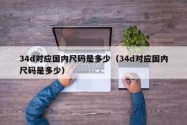 34d对应国内尺码是多少（34d对应国内尺码是多少）