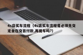 4s店买车流程（4s店买车流程是必须先交定金在交首付款,再提车吗?）