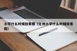 小学什么时候放寒假（化州小学什么时候放寒假）