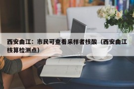 西安曲江：市民可查看采样者核酸（西安曲江核算检测点）