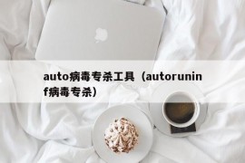 auto病毒专杀工具（autoruninf病毒专杀）