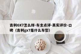 吉利GX7怎么样-车主点评-真实评价-口碑（吉利gx7是什么车型）