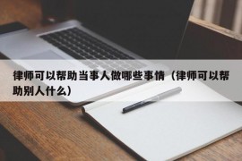 律师可以帮助当事人做哪些事情（律师可以帮助别人什么）