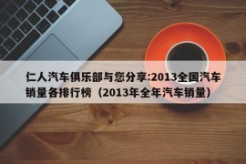 仁人汽车俱乐部与您分享:2013全国汽车销量各排行榜（2013年全年汽车销量）