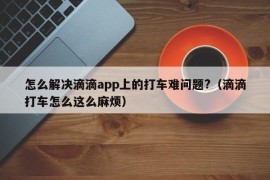 怎么解决滴滴app上的打车难问题?（滴滴打车怎么这么麻烦）