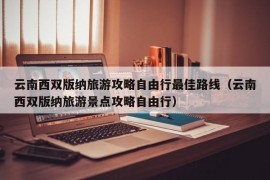 云南西双版纳旅游攻略自由行最佳路线（云南西双版纳旅游景点攻略自由行）